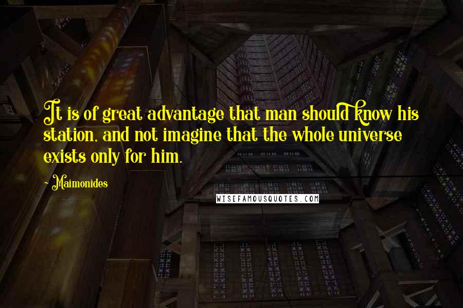 Maimonides Quotes: It is of great advantage that man should know his station, and not imagine that the whole universe exists only for him.