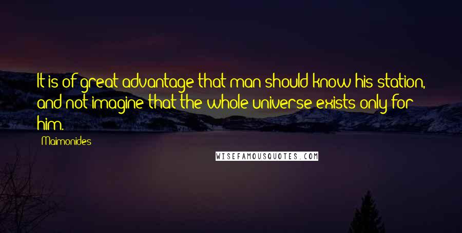 Maimonides Quotes: It is of great advantage that man should know his station, and not imagine that the whole universe exists only for him.