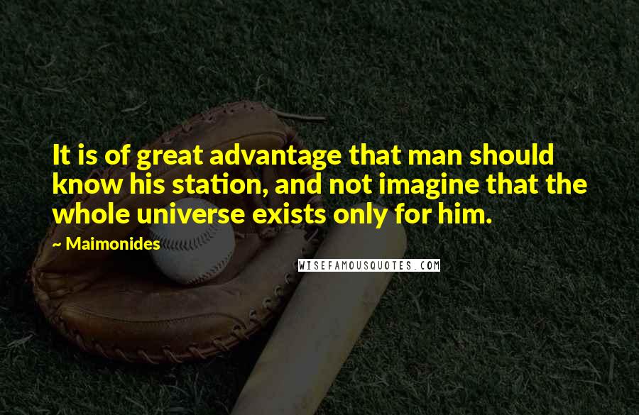 Maimonides Quotes: It is of great advantage that man should know his station, and not imagine that the whole universe exists only for him.