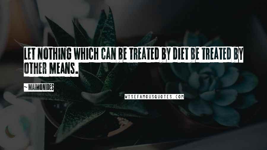 Maimonides Quotes: Let nothing which can be treated by diet be treated by other means.