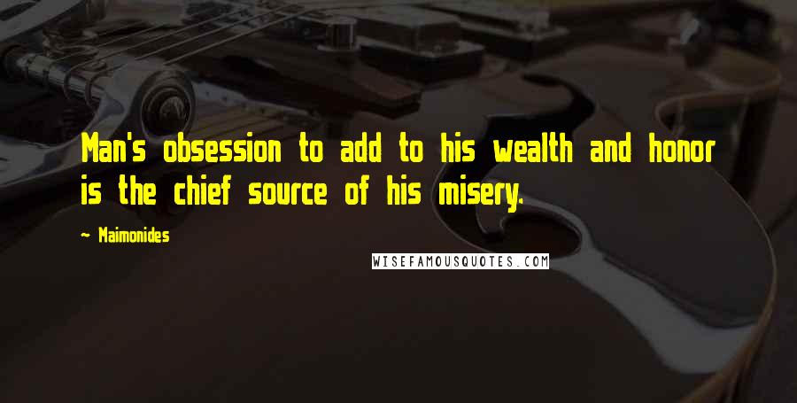 Maimonides Quotes: Man's obsession to add to his wealth and honor is the chief source of his misery.
