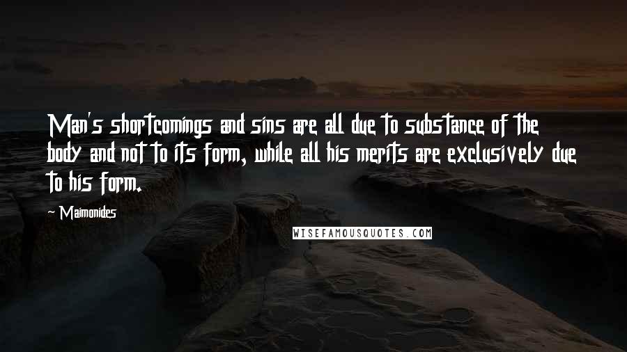Maimonides Quotes: Man's shortcomings and sins are all due to substance of the body and not to its form, while all his merits are exclusively due to his form.