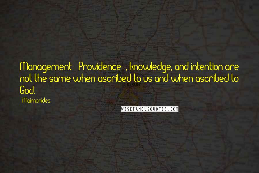 Maimonides Quotes: Management [ Providence ], knowledge, and intention are not the same when ascribed to us and when ascribed to God.