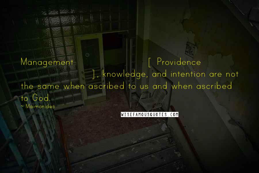 Maimonides Quotes: Management [ Providence ], knowledge, and intention are not the same when ascribed to us and when ascribed to God.