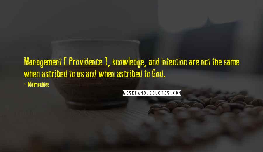 Maimonides Quotes: Management [ Providence ], knowledge, and intention are not the same when ascribed to us and when ascribed to God.