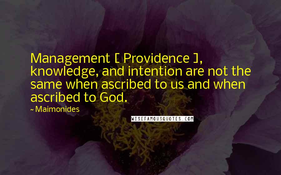 Maimonides Quotes: Management [ Providence ], knowledge, and intention are not the same when ascribed to us and when ascribed to God.