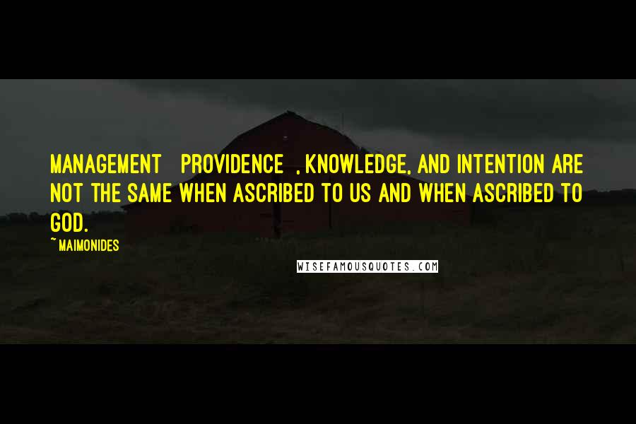 Maimonides Quotes: Management [ Providence ], knowledge, and intention are not the same when ascribed to us and when ascribed to God.