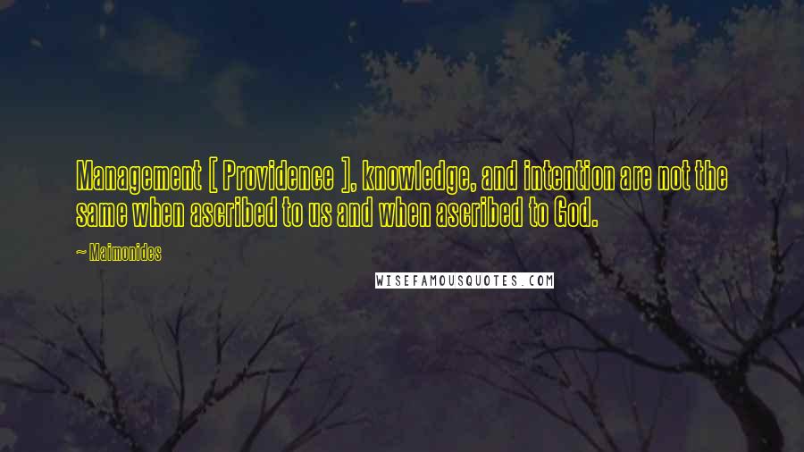 Maimonides Quotes: Management [ Providence ], knowledge, and intention are not the same when ascribed to us and when ascribed to God.