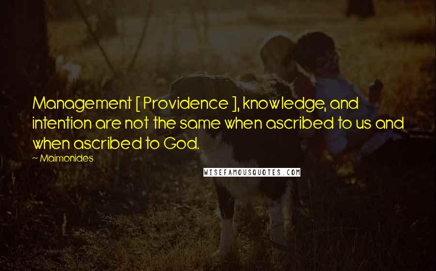 Maimonides Quotes: Management [ Providence ], knowledge, and intention are not the same when ascribed to us and when ascribed to God.