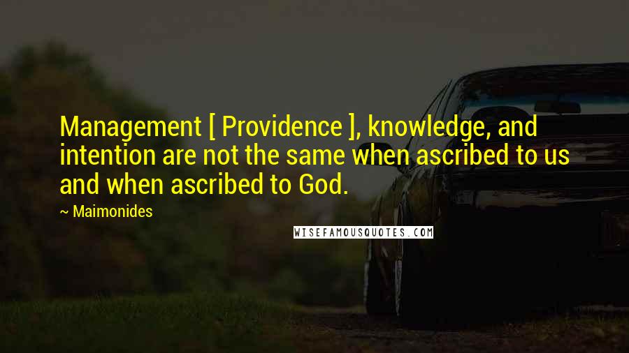 Maimonides Quotes: Management [ Providence ], knowledge, and intention are not the same when ascribed to us and when ascribed to God.