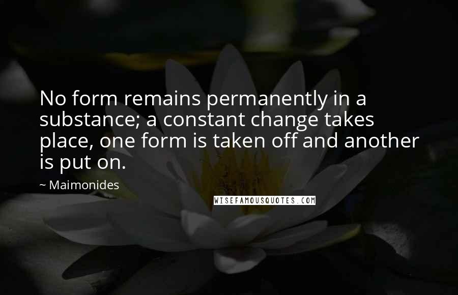 Maimonides Quotes: No form remains permanently in a substance; a constant change takes place, one form is taken off and another is put on.