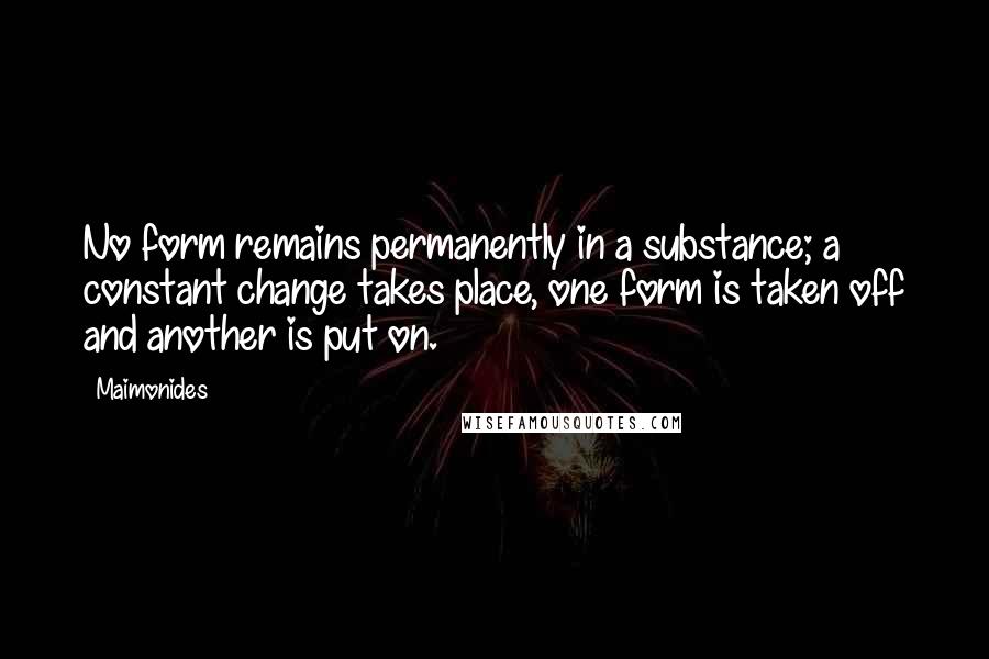 Maimonides Quotes: No form remains permanently in a substance; a constant change takes place, one form is taken off and another is put on.