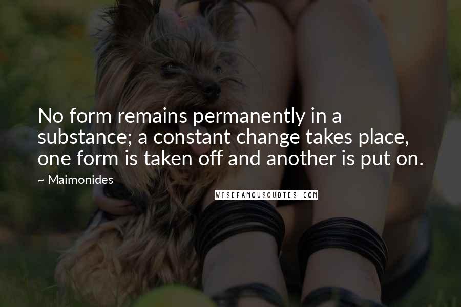 Maimonides Quotes: No form remains permanently in a substance; a constant change takes place, one form is taken off and another is put on.
