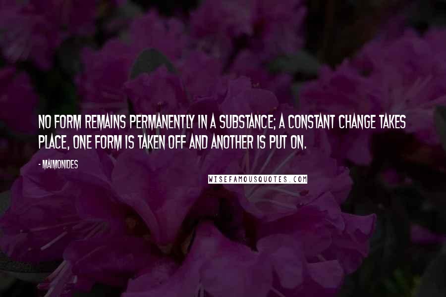 Maimonides Quotes: No form remains permanently in a substance; a constant change takes place, one form is taken off and another is put on.