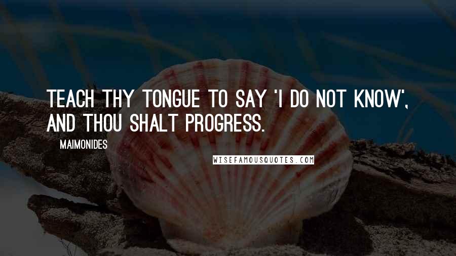 Maimonides Quotes: Teach thy tongue to say 'I do not know', and thou shalt progress.