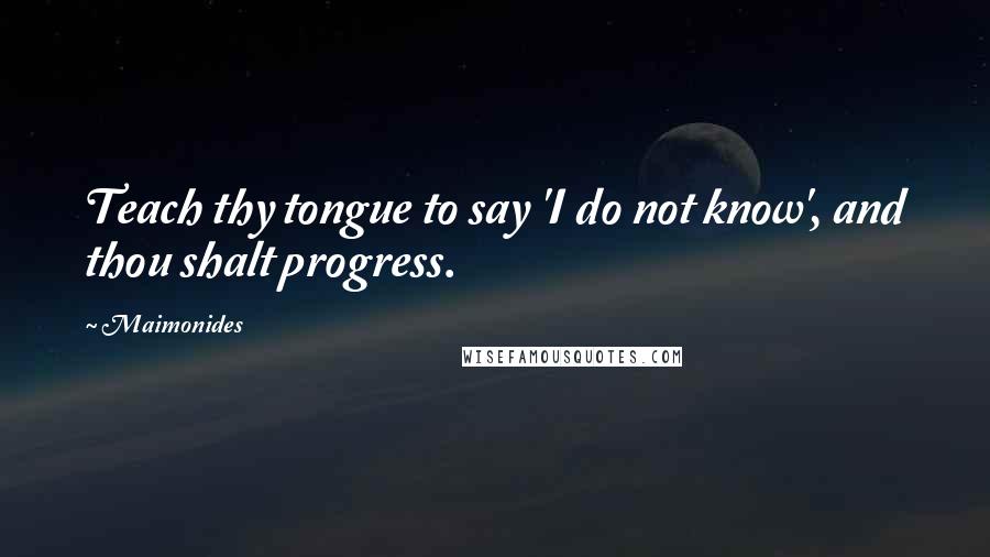 Maimonides Quotes: Teach thy tongue to say 'I do not know', and thou shalt progress.