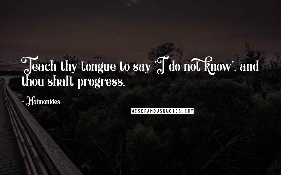 Maimonides Quotes: Teach thy tongue to say 'I do not know', and thou shalt progress.