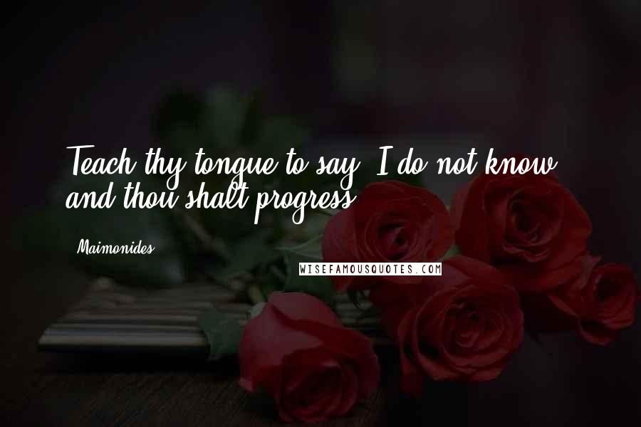 Maimonides Quotes: Teach thy tongue to say 'I do not know', and thou shalt progress.
