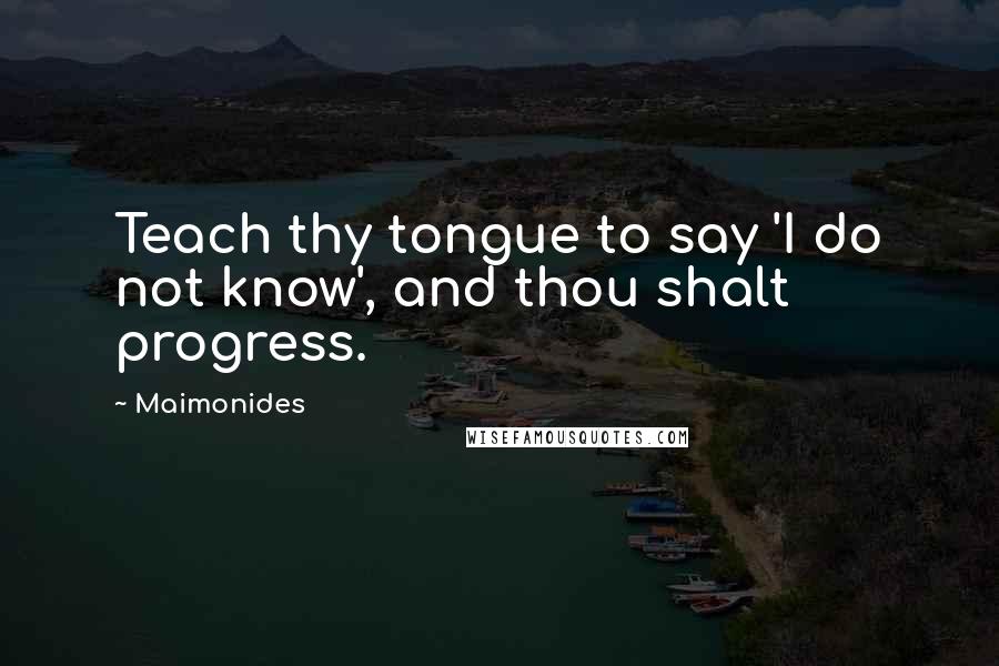 Maimonides Quotes: Teach thy tongue to say 'I do not know', and thou shalt progress.