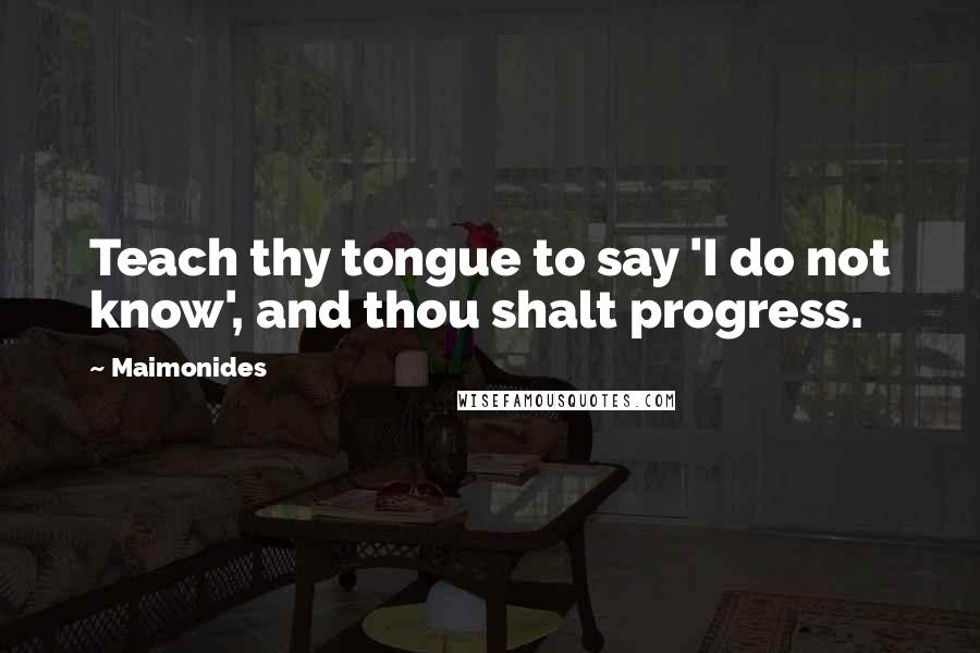 Maimonides Quotes: Teach thy tongue to say 'I do not know', and thou shalt progress.