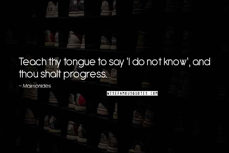 Maimonides Quotes: Teach thy tongue to say 'I do not know', and thou shalt progress.