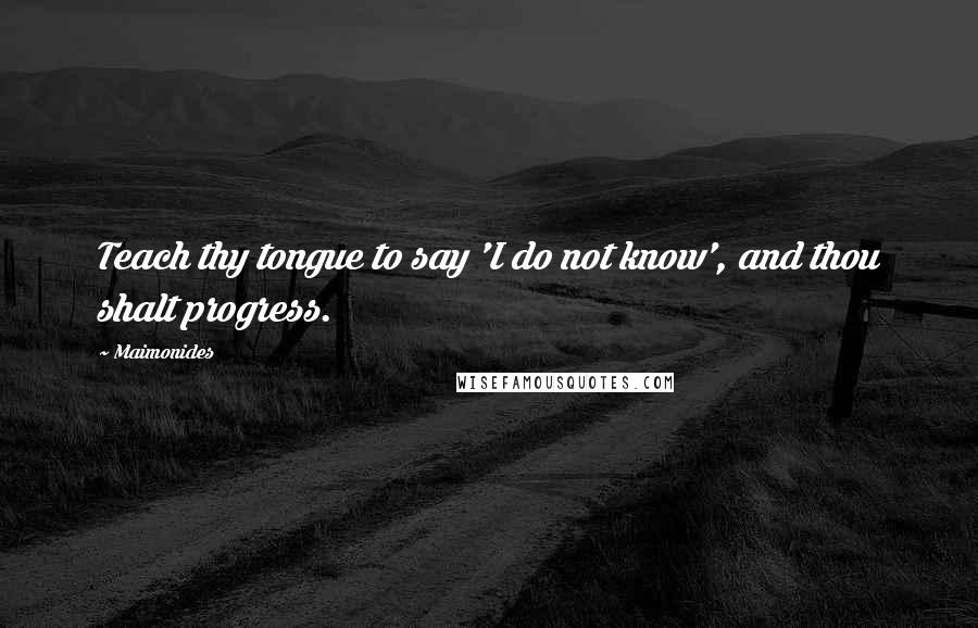 Maimonides Quotes: Teach thy tongue to say 'I do not know', and thou shalt progress.