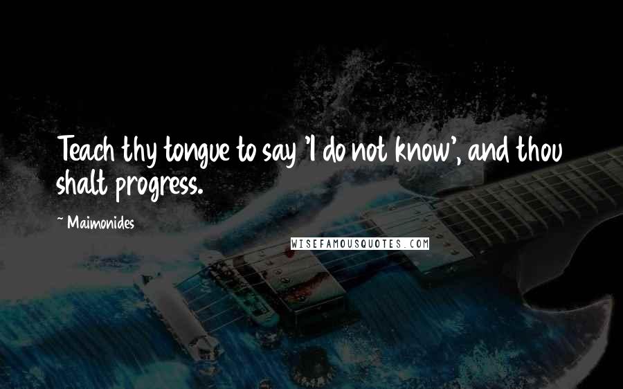 Maimonides Quotes: Teach thy tongue to say 'I do not know', and thou shalt progress.