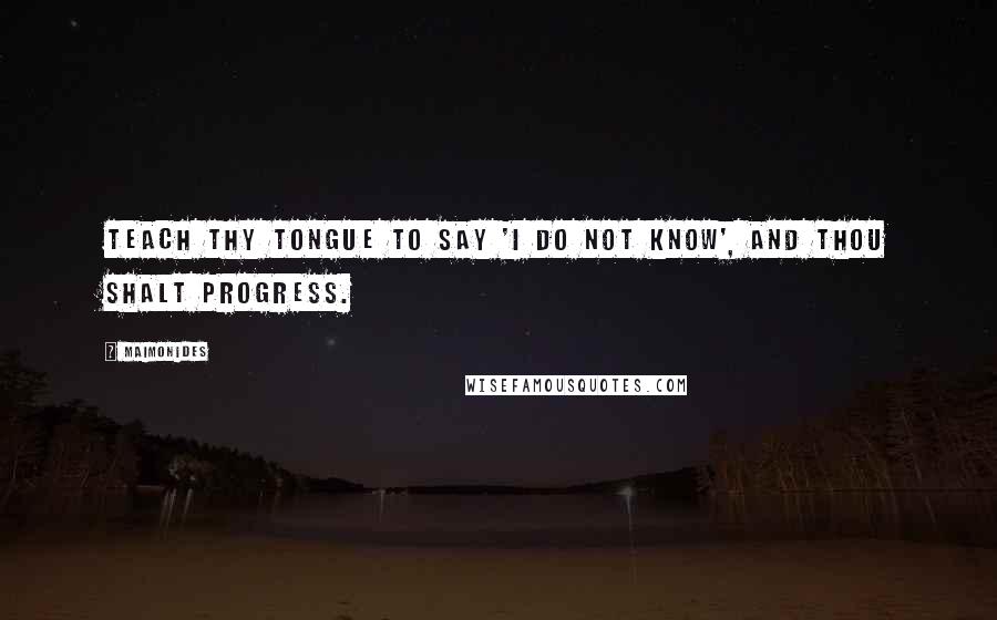 Maimonides Quotes: Teach thy tongue to say 'I do not know', and thou shalt progress.