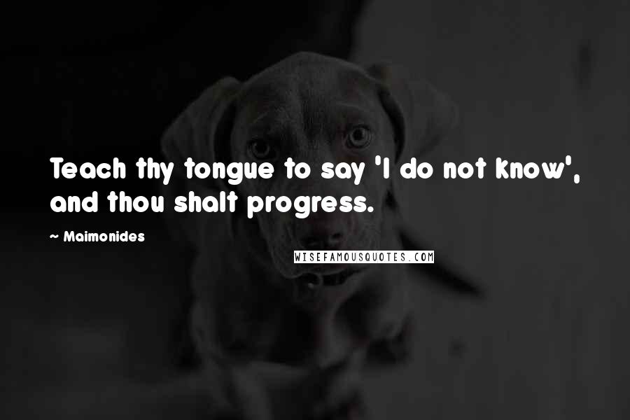 Maimonides Quotes: Teach thy tongue to say 'I do not know', and thou shalt progress.