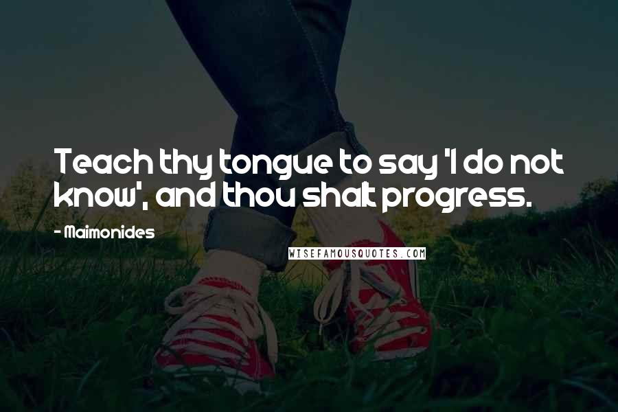 Maimonides Quotes: Teach thy tongue to say 'I do not know', and thou shalt progress.