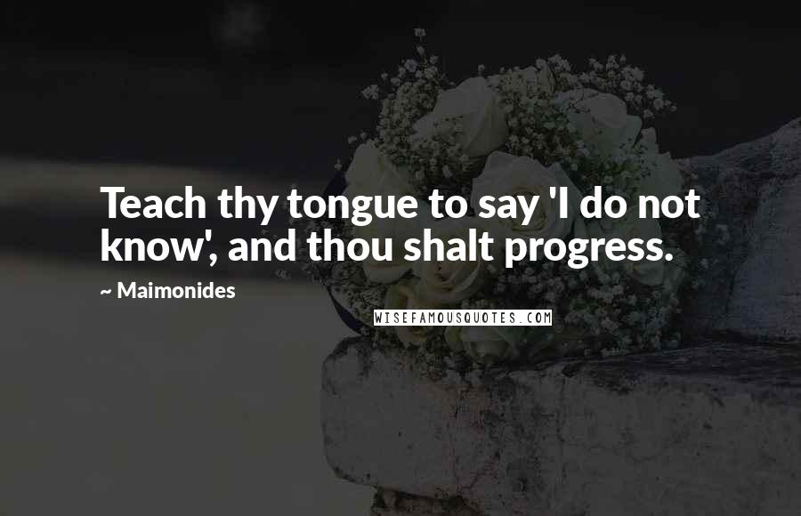 Maimonides Quotes: Teach thy tongue to say 'I do not know', and thou shalt progress.