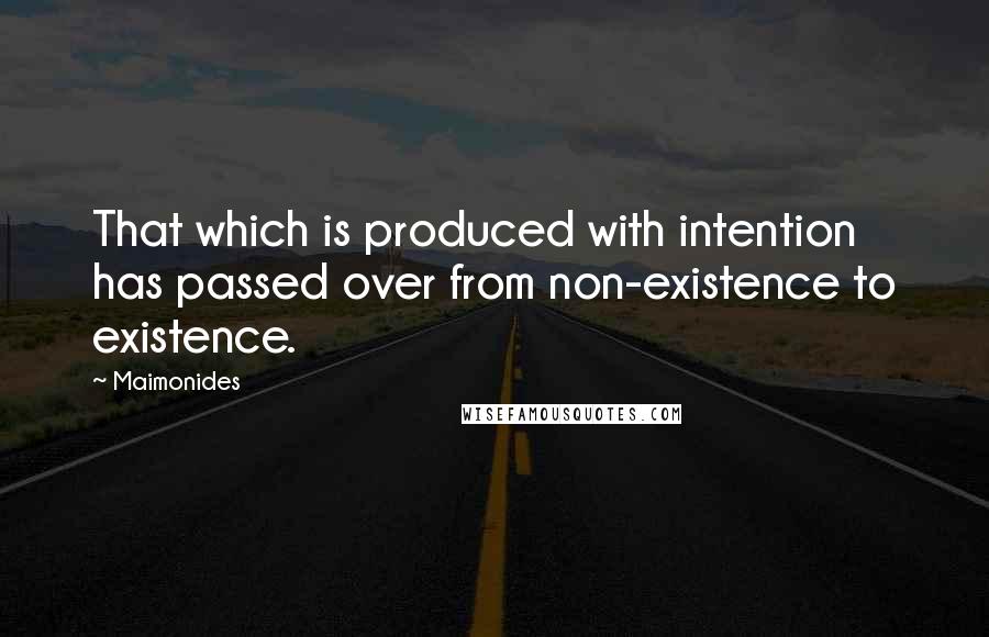 Maimonides Quotes: That which is produced with intention has passed over from non-existence to existence.