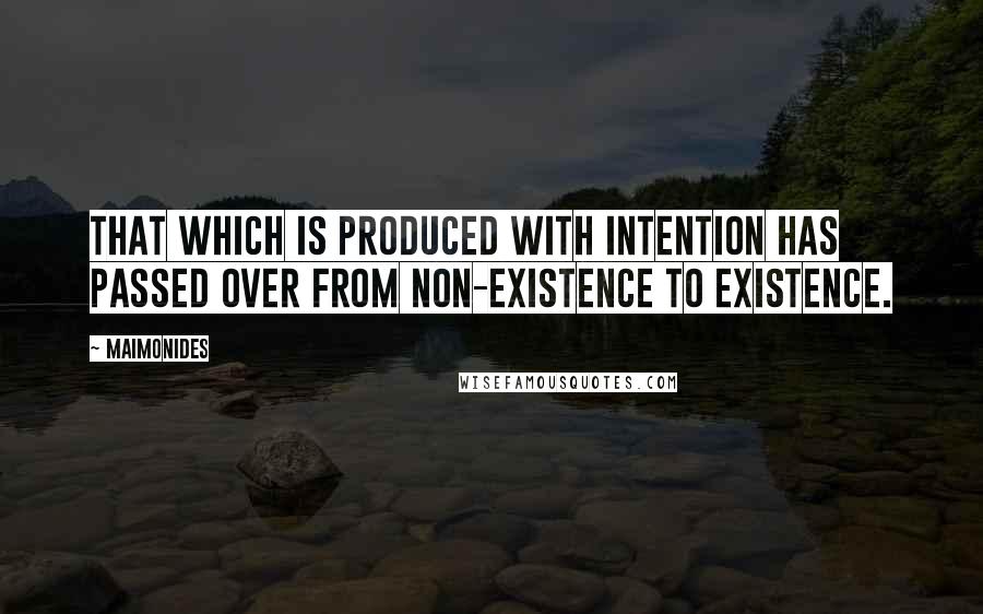 Maimonides Quotes: That which is produced with intention has passed over from non-existence to existence.