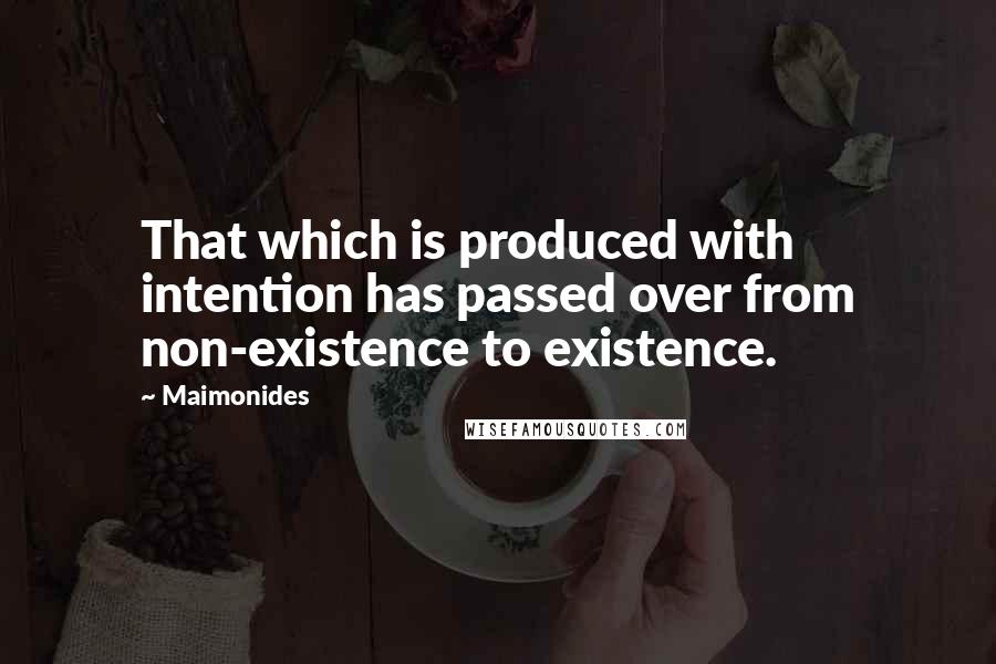Maimonides Quotes: That which is produced with intention has passed over from non-existence to existence.