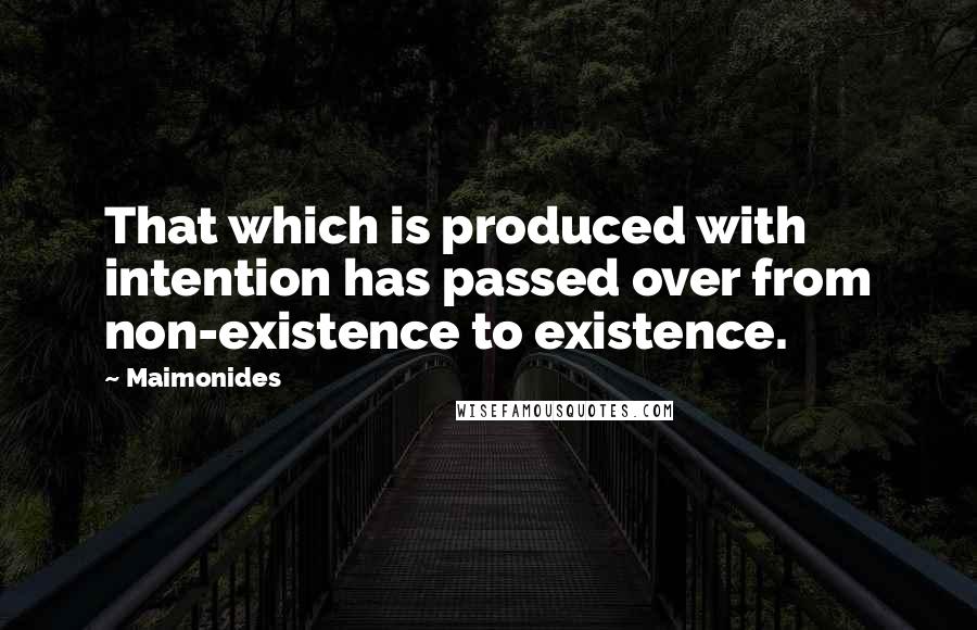 Maimonides Quotes: That which is produced with intention has passed over from non-existence to existence.