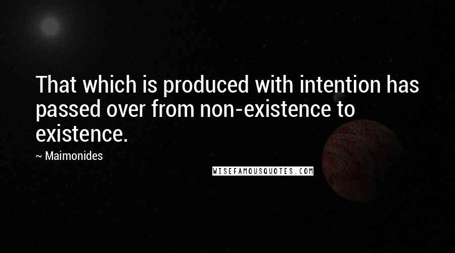 Maimonides Quotes: That which is produced with intention has passed over from non-existence to existence.