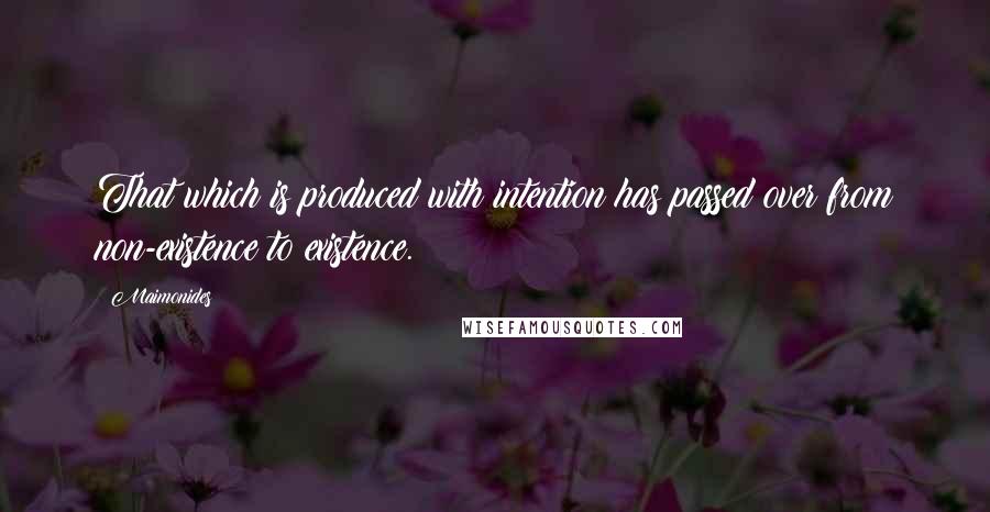 Maimonides Quotes: That which is produced with intention has passed over from non-existence to existence.