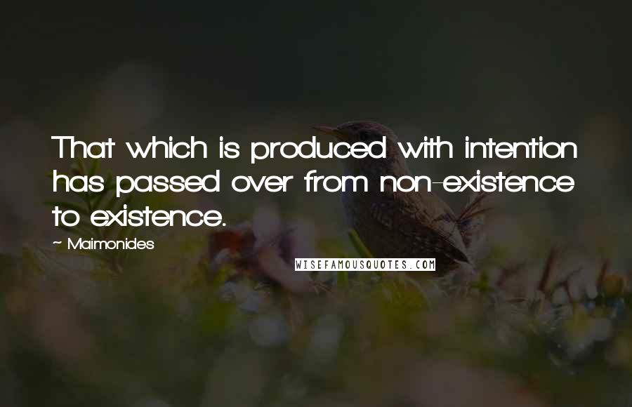 Maimonides Quotes: That which is produced with intention has passed over from non-existence to existence.