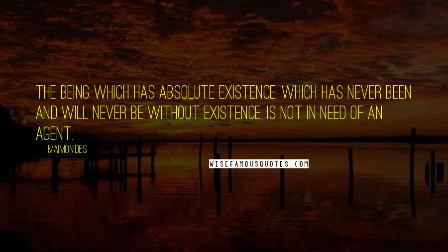 Maimonides Quotes: The being which has absolute existence, which has never been and will never be without existence, is not in need of an agent.