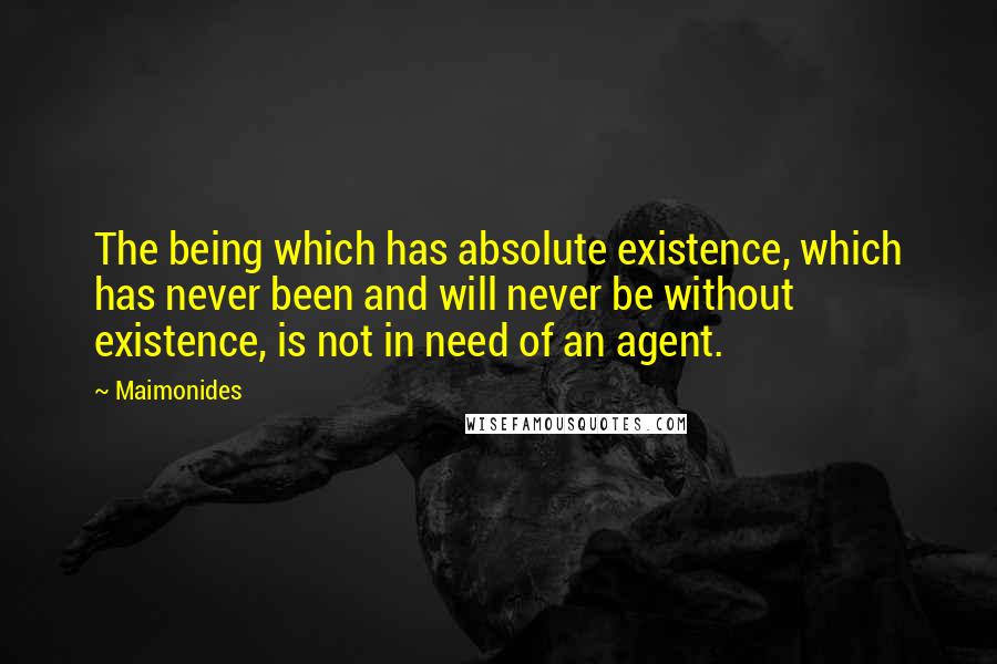 Maimonides Quotes: The being which has absolute existence, which has never been and will never be without existence, is not in need of an agent.