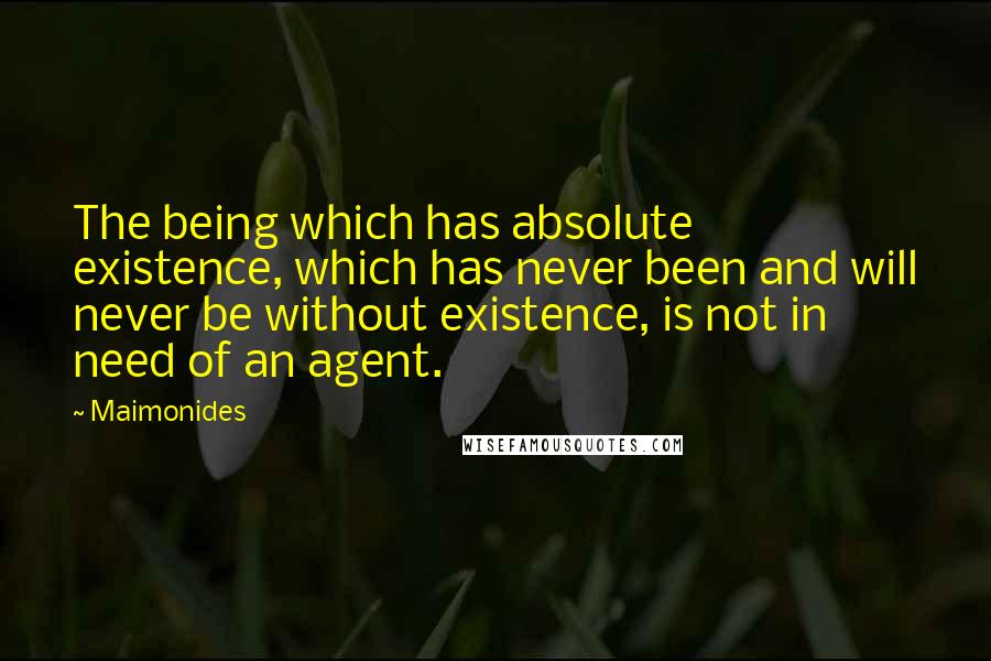 Maimonides Quotes: The being which has absolute existence, which has never been and will never be without existence, is not in need of an agent.