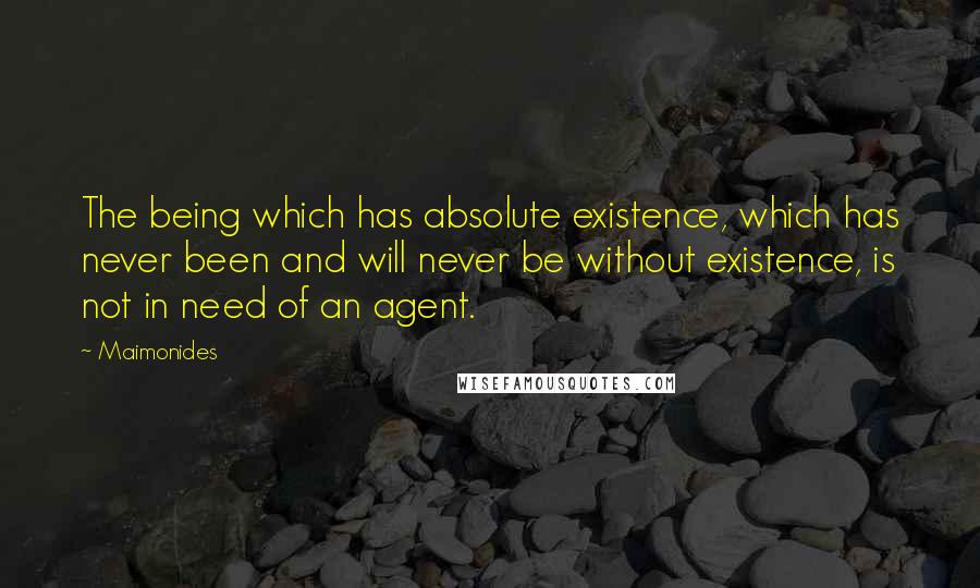 Maimonides Quotes: The being which has absolute existence, which has never been and will never be without existence, is not in need of an agent.