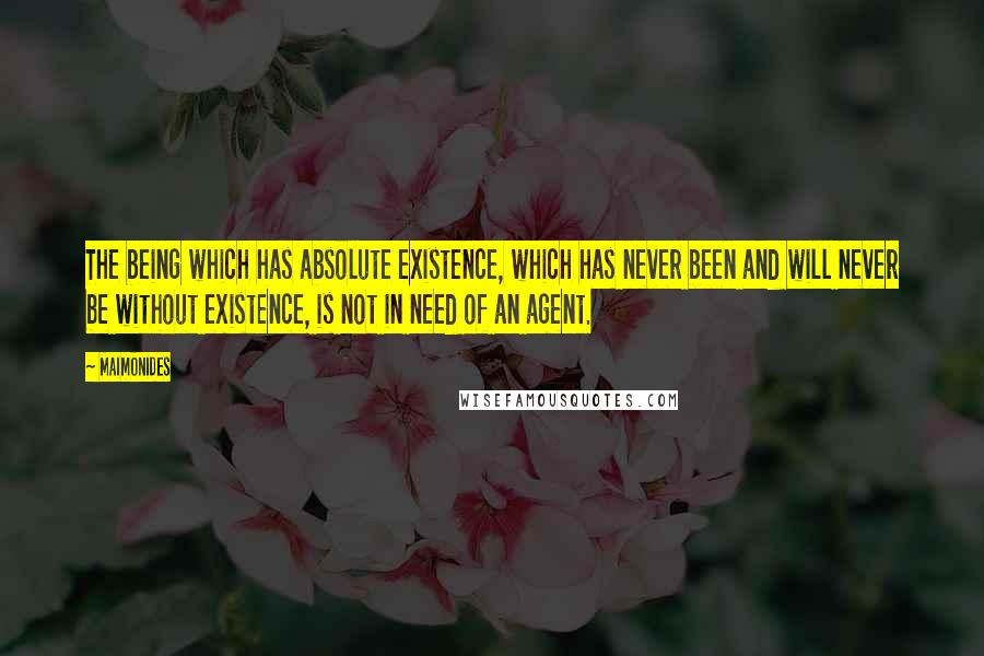 Maimonides Quotes: The being which has absolute existence, which has never been and will never be without existence, is not in need of an agent.