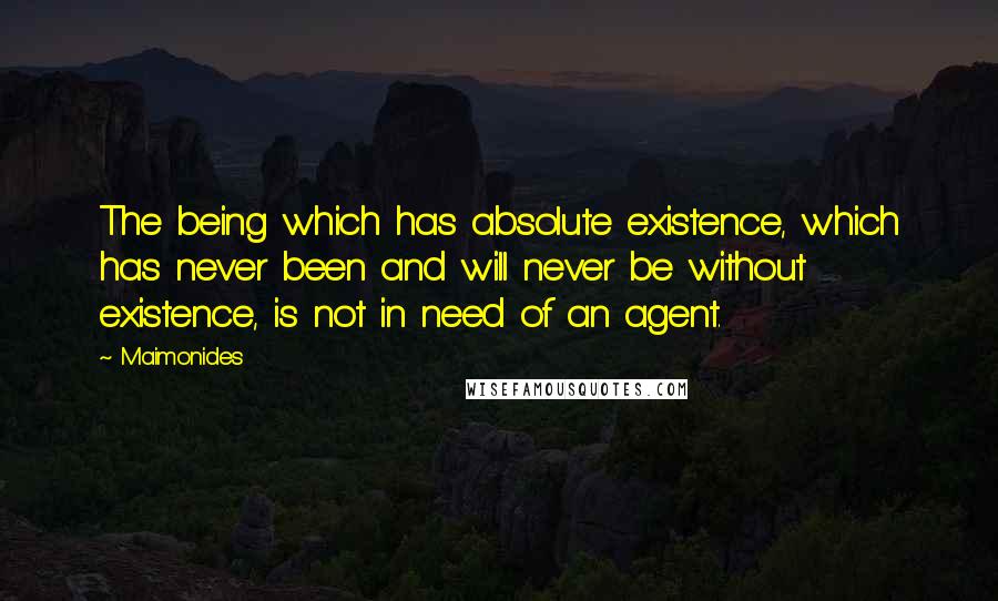 Maimonides Quotes: The being which has absolute existence, which has never been and will never be without existence, is not in need of an agent.