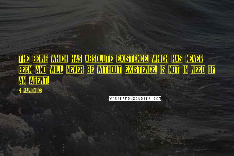Maimonides Quotes: The being which has absolute existence, which has never been and will never be without existence, is not in need of an agent.
