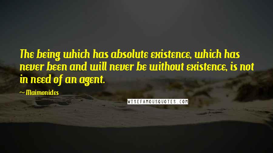 Maimonides Quotes: The being which has absolute existence, which has never been and will never be without existence, is not in need of an agent.