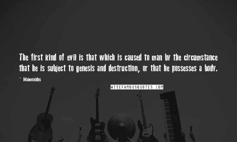 Maimonides Quotes: The first kind of evil is that which is caused to man by the circumstance that he is subject to genesis and destruction, or that he possesses a body.