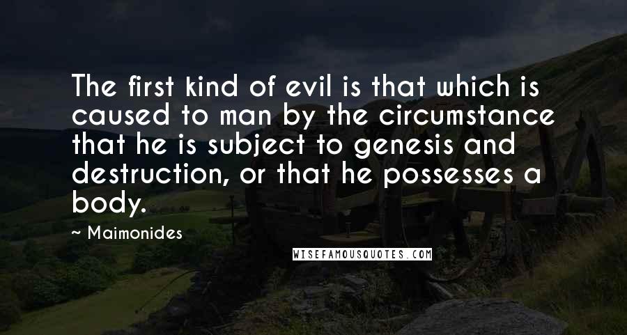 Maimonides Quotes: The first kind of evil is that which is caused to man by the circumstance that he is subject to genesis and destruction, or that he possesses a body.