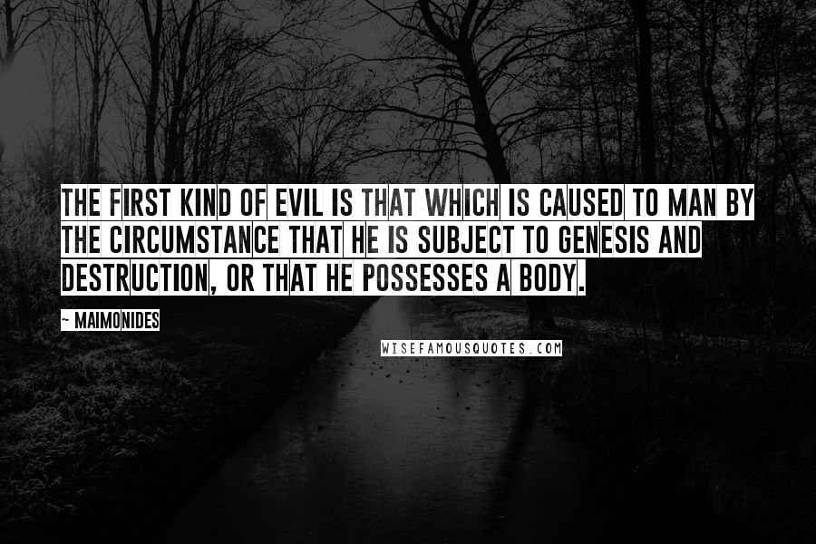 Maimonides Quotes: The first kind of evil is that which is caused to man by the circumstance that he is subject to genesis and destruction, or that he possesses a body.