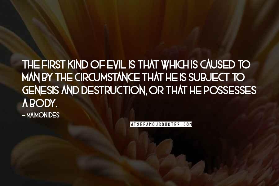 Maimonides Quotes: The first kind of evil is that which is caused to man by the circumstance that he is subject to genesis and destruction, or that he possesses a body.